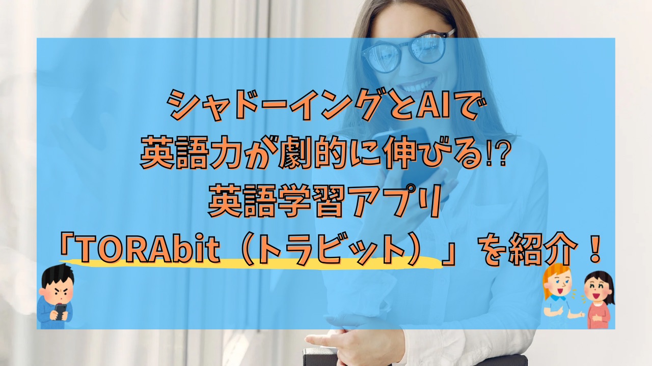 シャドーイングとAIで英語力が劇的に伸びる⁉︎英語学習アプリ「TORAbit（トラビット）」を紹介！