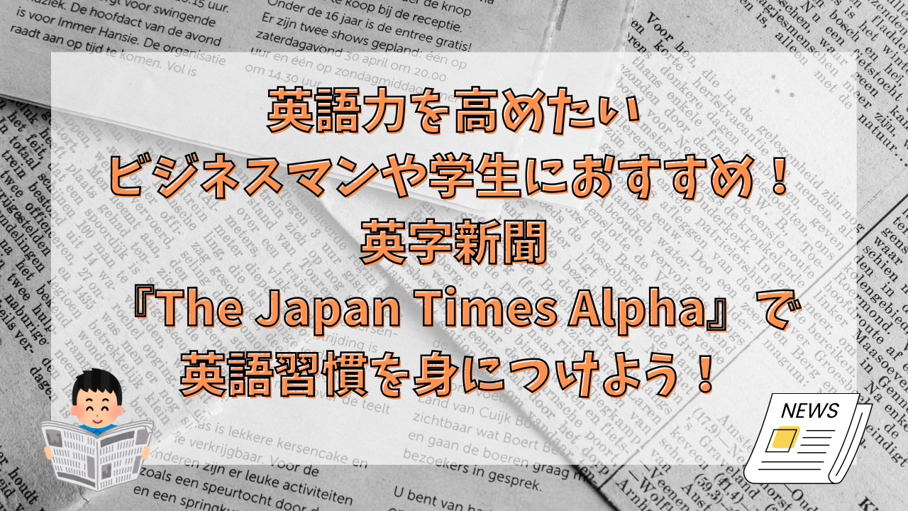 英語力を高めたいビジネスマンや学生におすすめ！英字新聞『The Japan Times Alpha』で英語習慣を身につけよう！