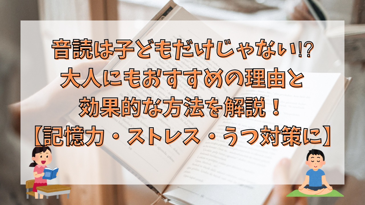 音読は子どもだけじゃない⁉︎大人にもおすすめの理由と効果的な方法を解説！【記憶力・ストレス・うつ対策に】