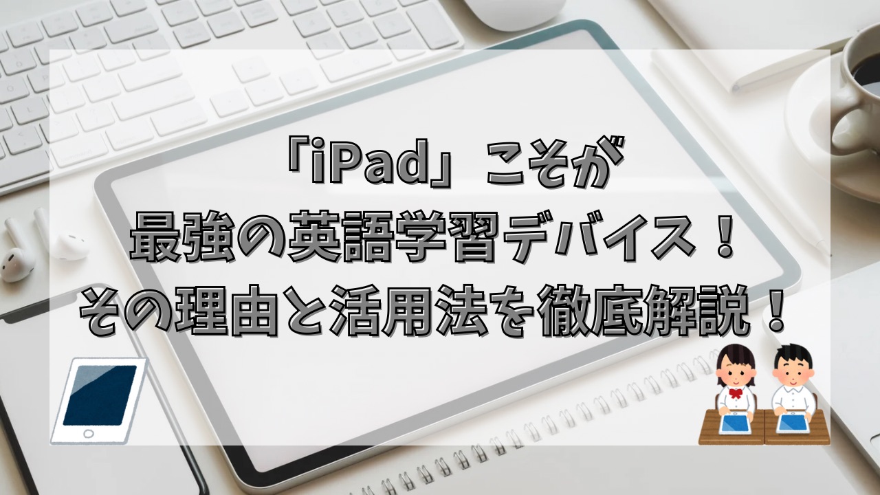 「iPad」こそが最強の英語学習デバイス！その理由と活用法を徹底解説！