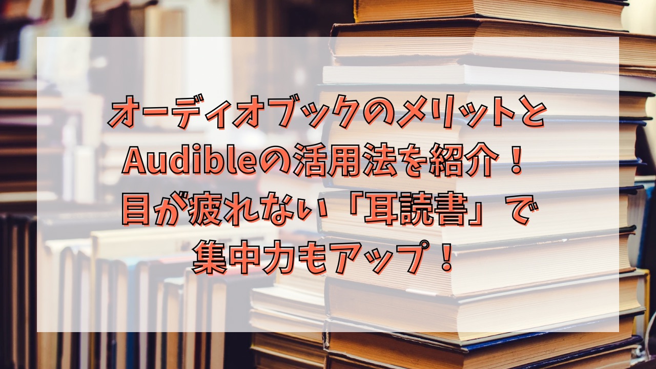 オーディオブックのメリットとAudibleの活用法を紹介！目が疲れない「耳読書」で集中力もアップ！