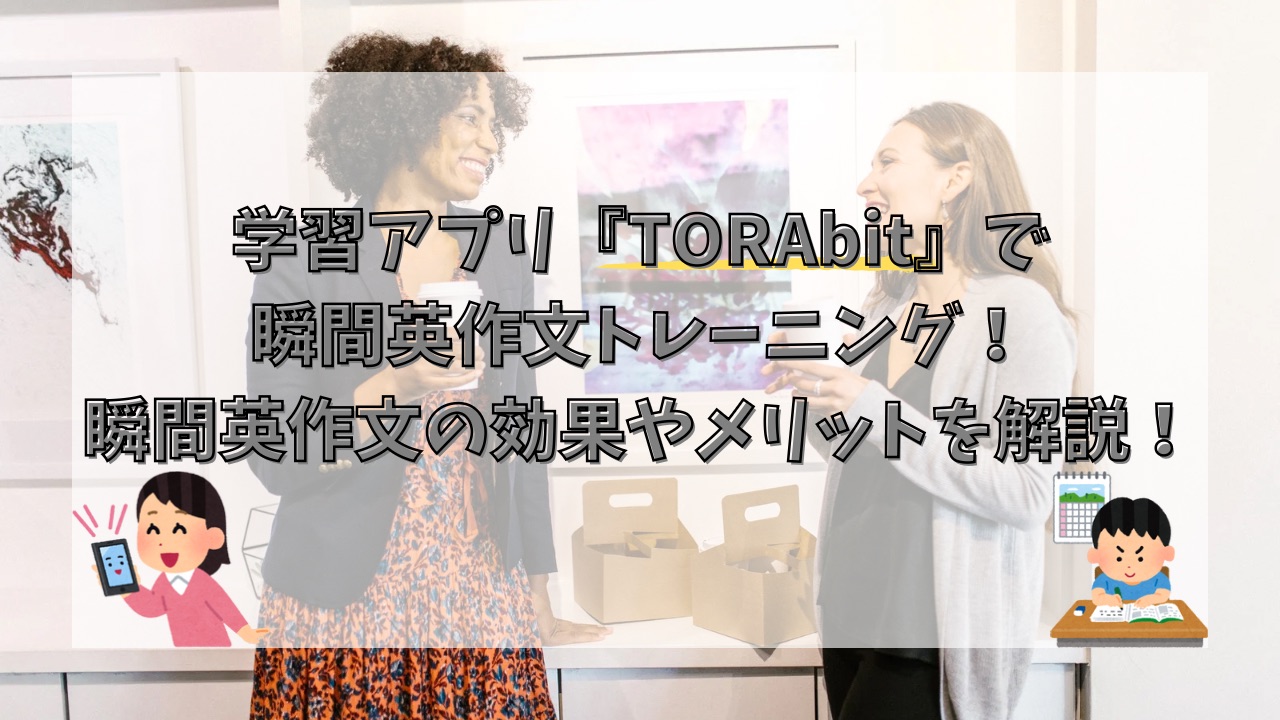 学習アプリ『TORAbit』で瞬間英作文トレーニング！瞬間英作文の効果やメリットを解説！