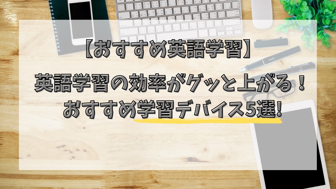 英語学習の効率がグッと上がる！おすすめ学習デバイス5選!