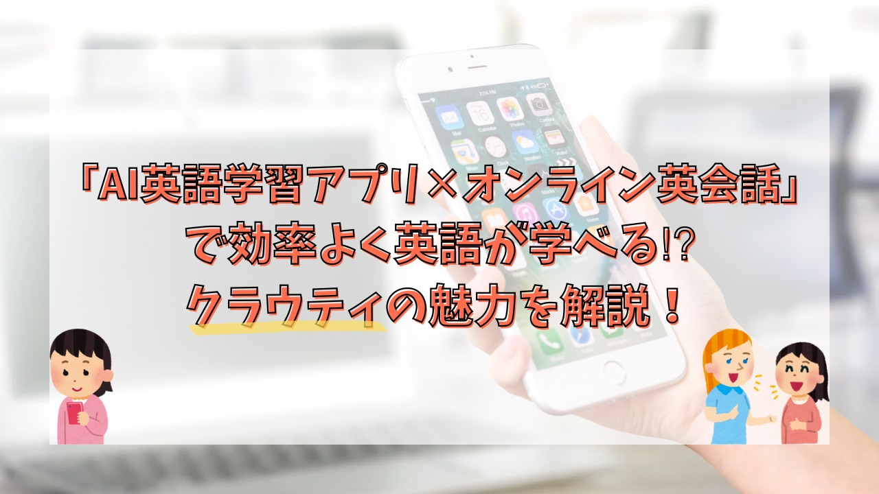 「AI英語学習アプリ×オンライン英会話」で効率よく英語が学べる⁉︎クラウティの魅力を解説！