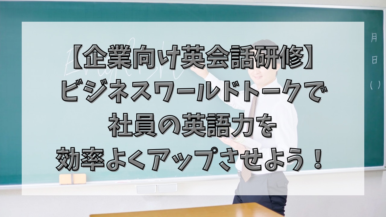 【企業向け英会話研修】ビジネスワールドトークで社員の英語力を効率よくアップさせよう！