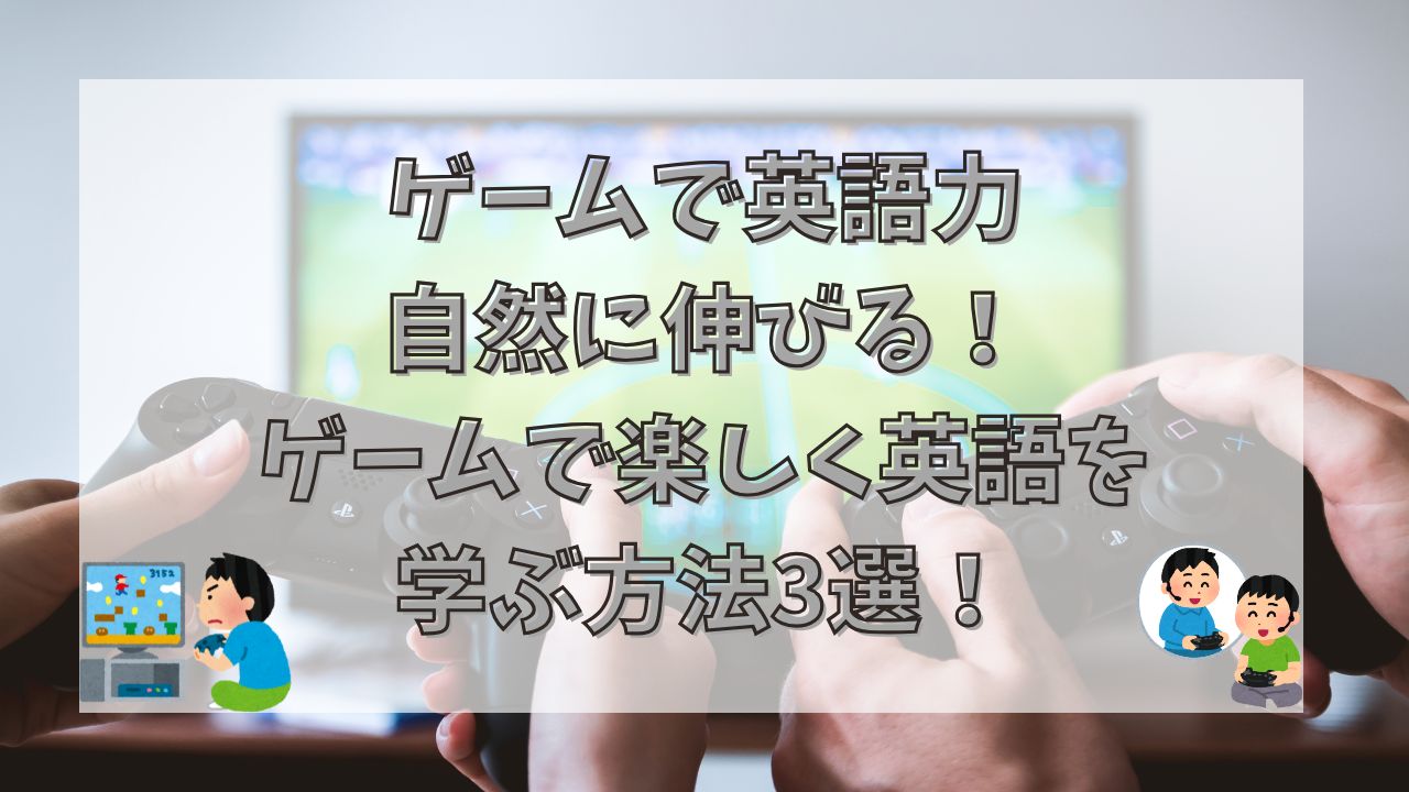 ゲームで英語力が自然に伸びる！ゲームで楽しく英語を学ぶ方法3選！