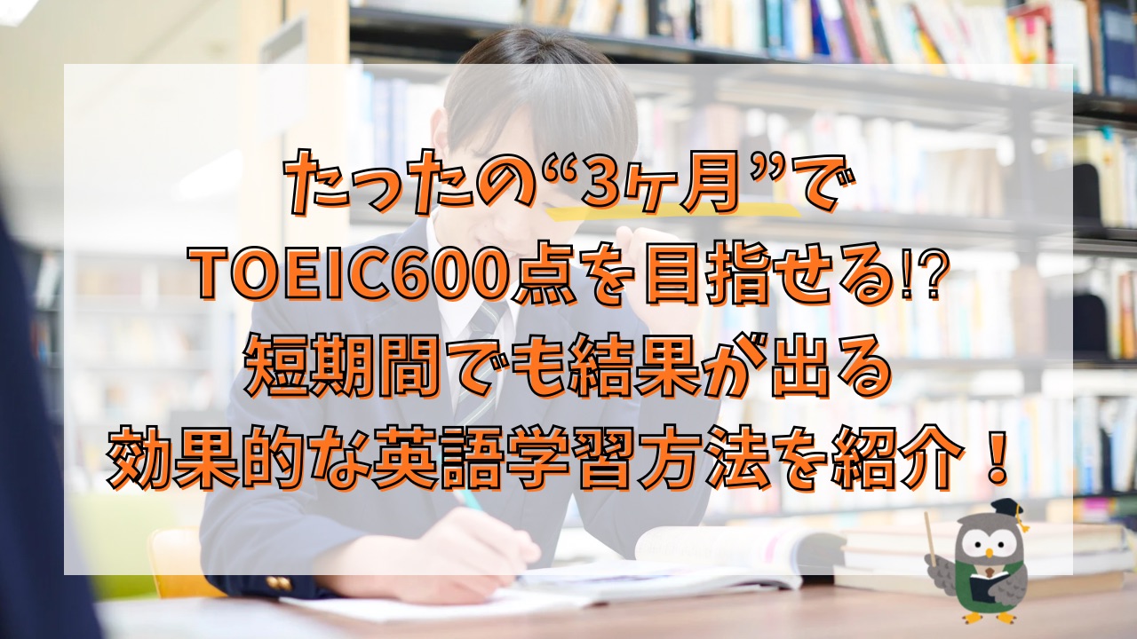 たったの“3ヶ月”でTOEIC600点を目指せる⁉︎短期間でも結果が出る効果的な英語学習方法を紹介！