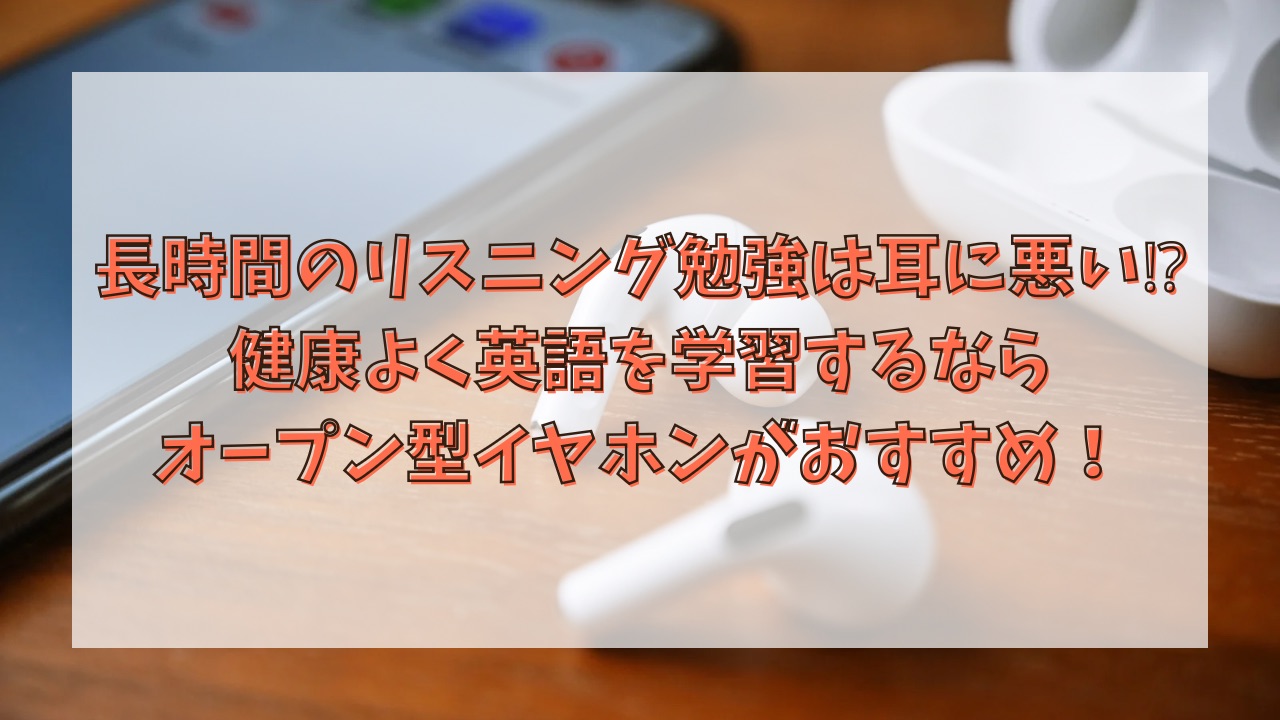 長時間のリスニング勉強は耳に悪い⁉健康よく英語を学習するならオープン型イヤホンがおすすめ！