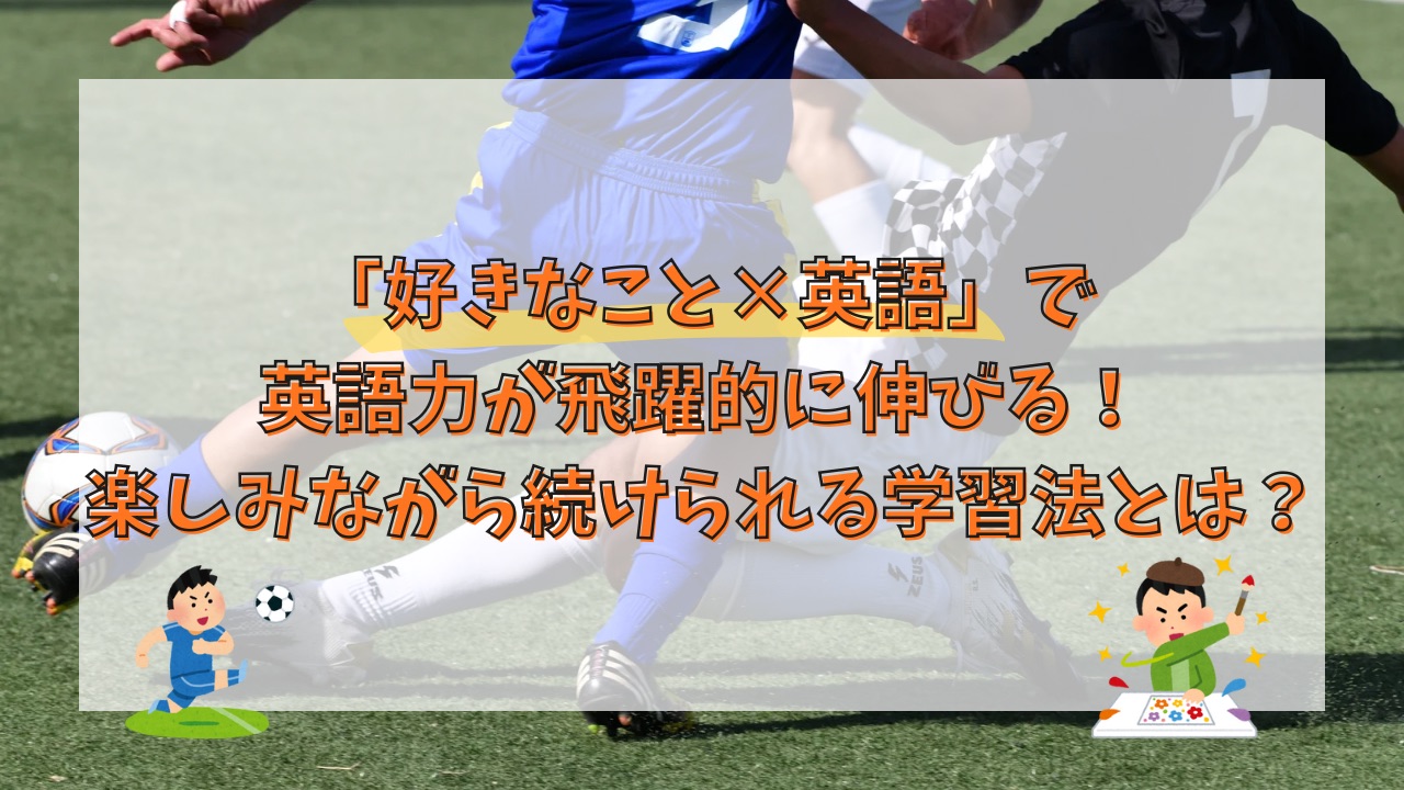 「好きなこと×英語」で英語力が飛躍的に伸びる！楽しみながら続けられる学習法とは？