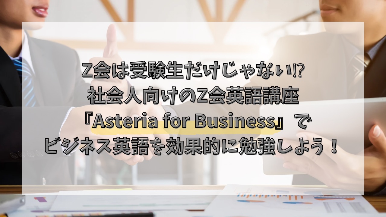 Z会は受験生だけじゃない⁉社会人向けのZ会英語講座『Asteria for Business』でビジネス英語を効果的に勉強しよう！