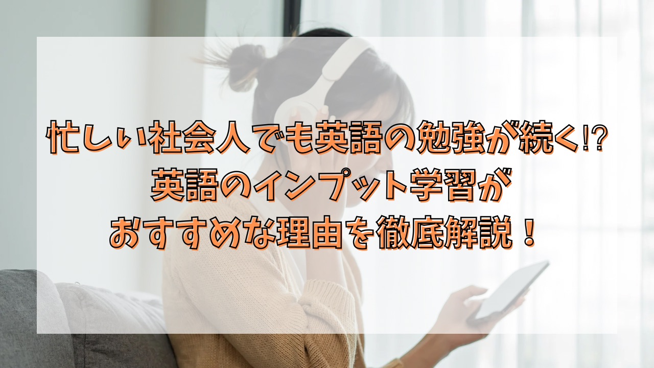 忙しい社会人でも英語の勉強が続く⁉︎ 英語のインプット学習がおすすめな理由を徹底解説！