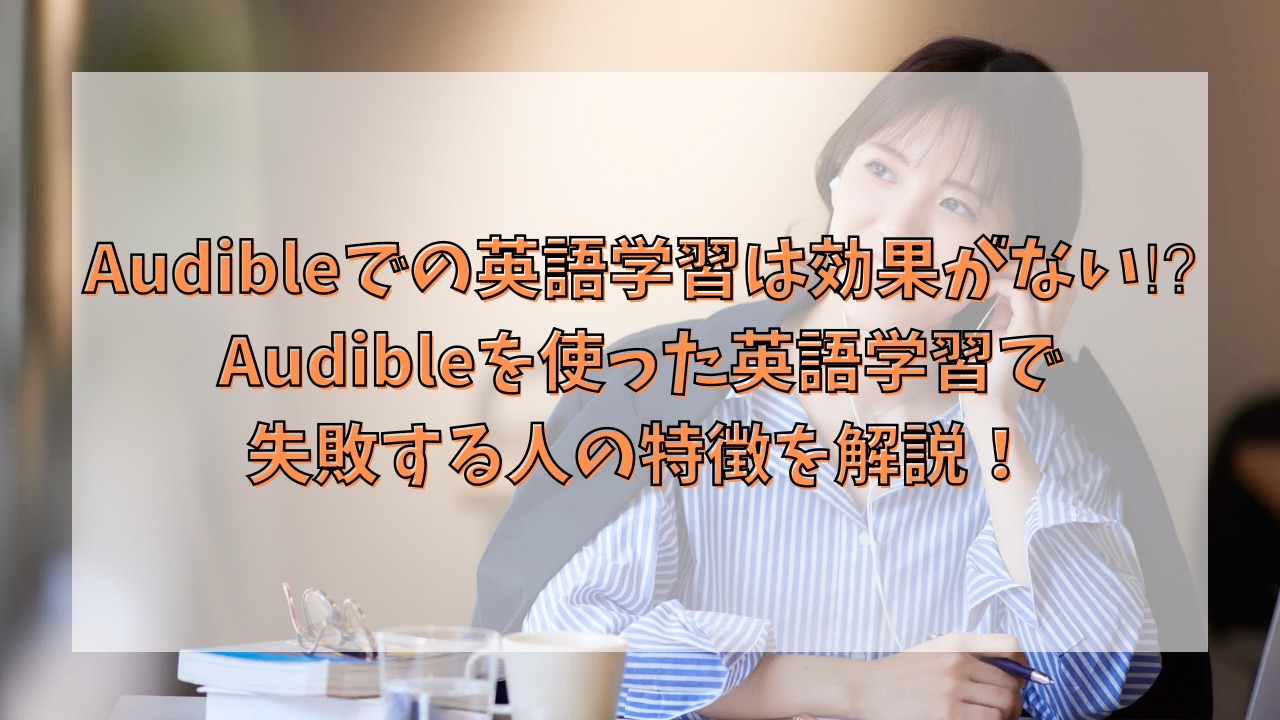 Audibleでの英語学習は効果がない⁉︎Audibleを使った英語学習で失敗する人の特徴を解説！